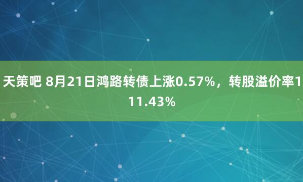 天策吧 8月21日鸿路转债上涨0.57%，转股溢价率111.43%