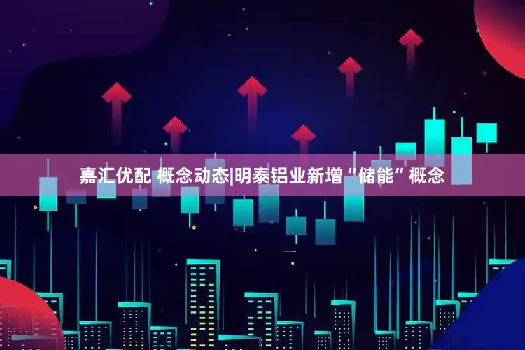 嘉汇优配 概念动态|明泰铝业新增“储能”概念