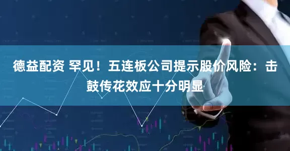 德益配资 罕见！五连板公司提示股价风险：击鼓传花效应十分明显