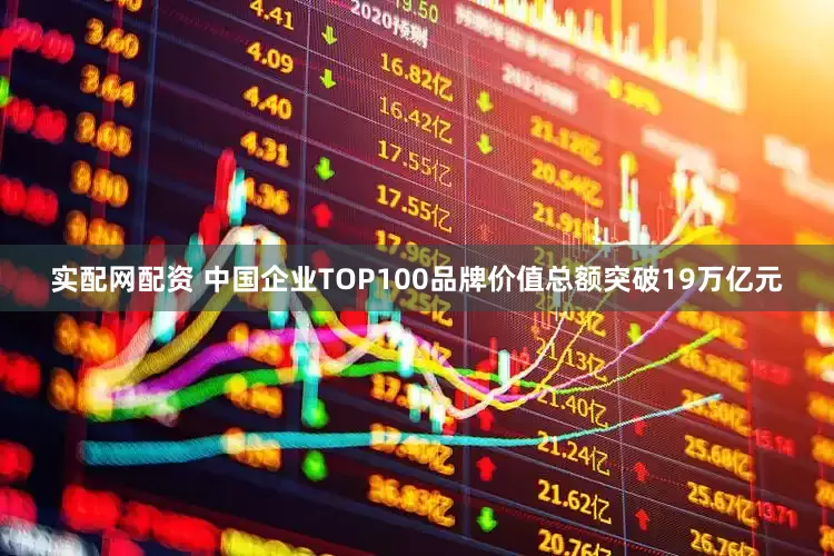 实配网配资 中国企业TOP100品牌价值总额突破19万亿元