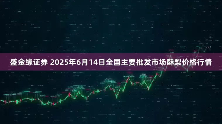 盛金缘证券 2025年6月14日全国主要批发市场酥梨价格行情