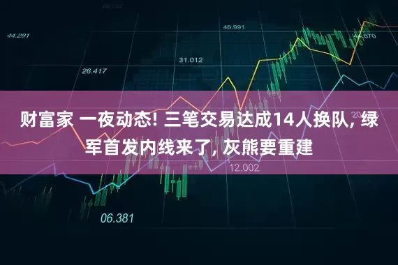财富家 一夜动态! 三笔交易达成14人换队, 绿军首发内线来了, 灰熊要重建