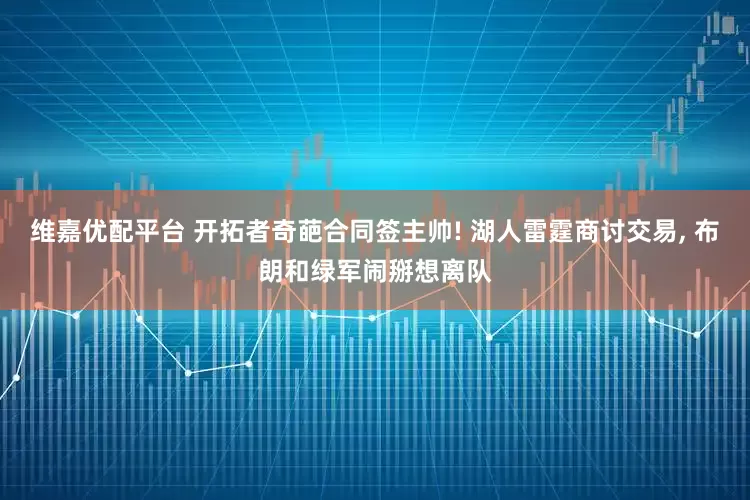 维嘉优配平台 开拓者奇葩合同签主帅! 湖人雷霆商讨交易, 布朗和绿军闹掰想离队