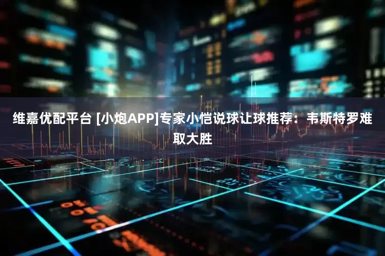 维嘉优配平台 [小炮APP]专家小恺说球让球推荐：韦斯特罗难取大胜
