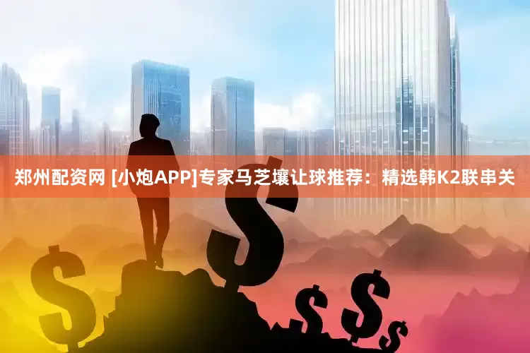 郑州配资网 [小炮APP]专家马芝壤让球推荐：精选韩K2联串关