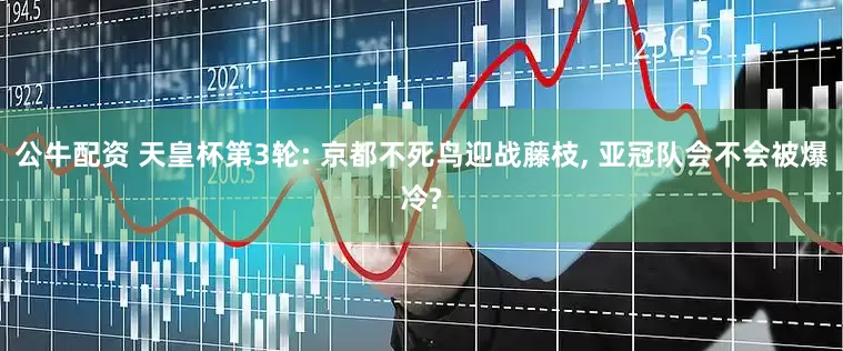 公牛配资 天皇杯第3轮: 京都不死鸟迎战藤枝, 亚冠队会不会被爆冷?